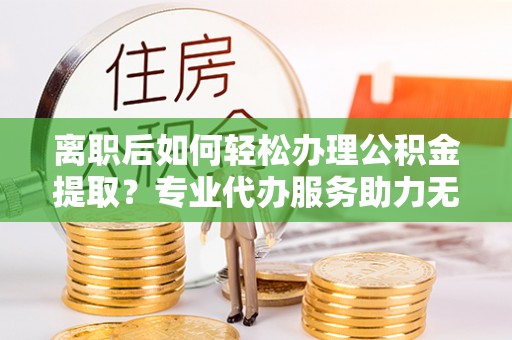洪雅离职后如何轻松办理公积金提取？专业代办服务助力无忧