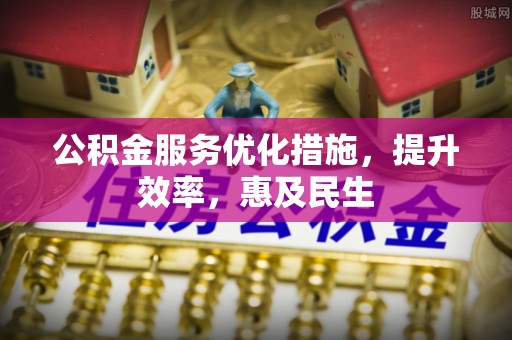 洪雅公积金服务优化措施，提升效率，惠及民生