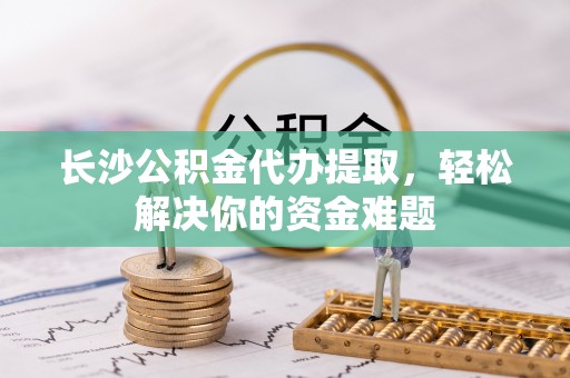 洪雅长沙公积金代办提取，轻松解决你的资金难题