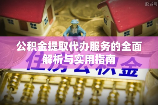 洪雅公积金提取代办服务的全面解析与实用指南