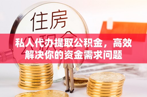 洪雅私人代办提取公积金，高效解决你的资金需求问题