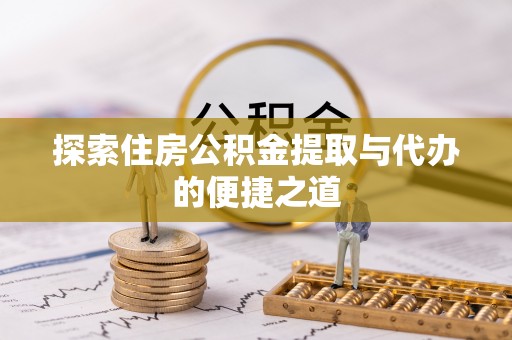 洪雅探索住房公积金提取与代办的便捷之道