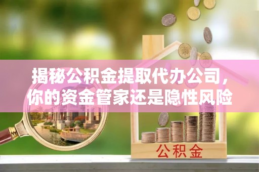 洪雅揭秘公积金提取代办公司，你的资金管家还是隐性风险？