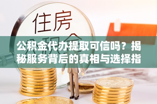 洪雅公积金代办提取可信吗？揭秘服务背后的真相与选择指南