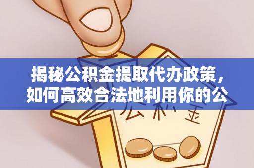 洪雅揭秘公积金提取代办政策，如何高效合法地利用你的公积金