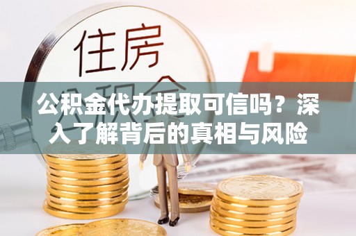 洪雅公积金代办提取可信吗？深入了解背后的真相与风险