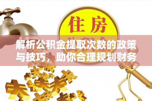 洪雅解析公积金提取次数的政策与技巧，助你合理规划财务未来