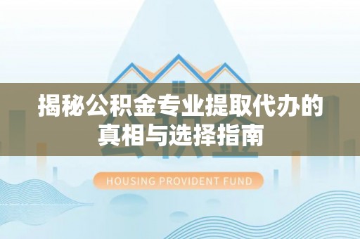 洪雅揭秘公积金专业提取代办的真相与选择指南