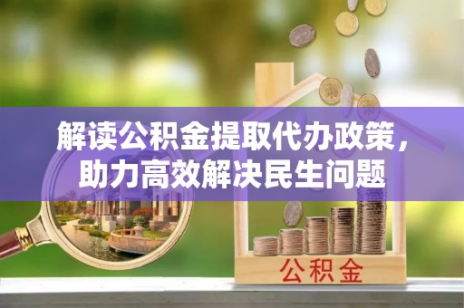洪雅解读公积金提取代办政策，助力高效解决民生问题