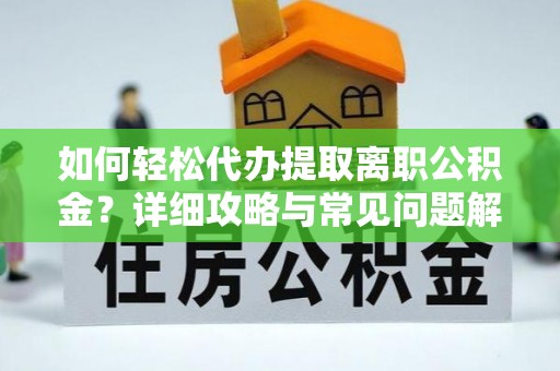 洪雅如何轻松代办提取离职公积金？详细攻略与常见问题解析