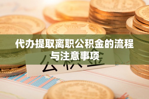 洪雅代办提取离职公积金的流程与注意事项