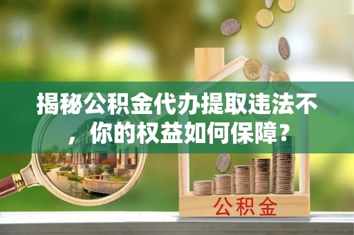 洪雅揭秘公积金代办提取违法不，你的权益如何保障？